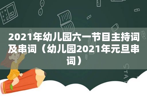 2021年幼儿园六一节目主持词及串词（幼儿园2021年元旦串词）