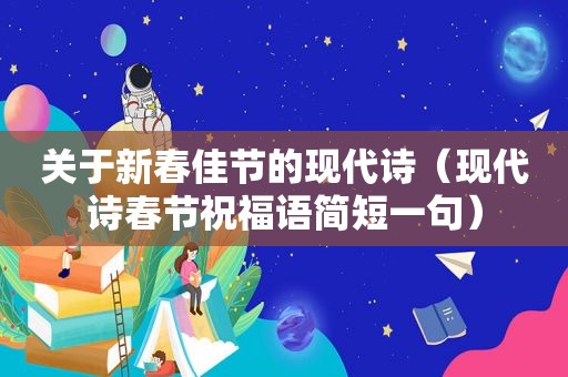 关于新春佳节的现代诗（现代诗春节祝福语简短一句）