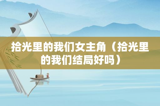 拾光里的我们女主角（拾光里的我们结局好吗）