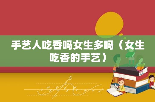 手艺人吃香吗女生多吗（女生吃香的手艺）