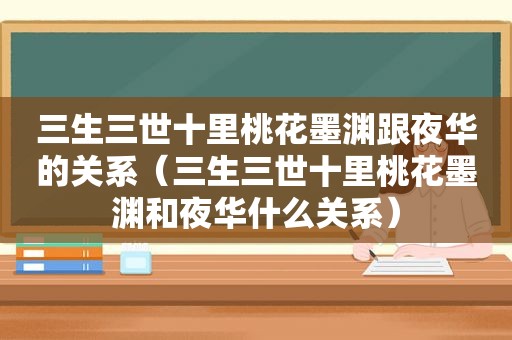 三生三世十里桃花墨渊跟夜华的关系（三生三世十里桃花墨渊和夜华什么关系）