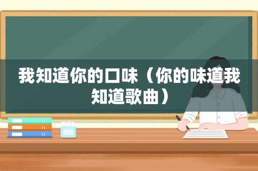 我知道你的口味（你的味道我知道歌曲）