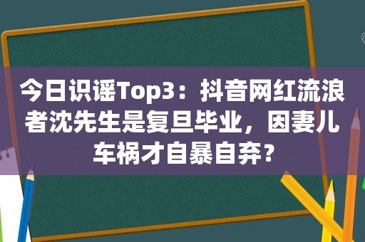 今日识谣Top3：抖音网红流浪者沈先生是复旦毕业，因妻儿车祸才自暴自弃？