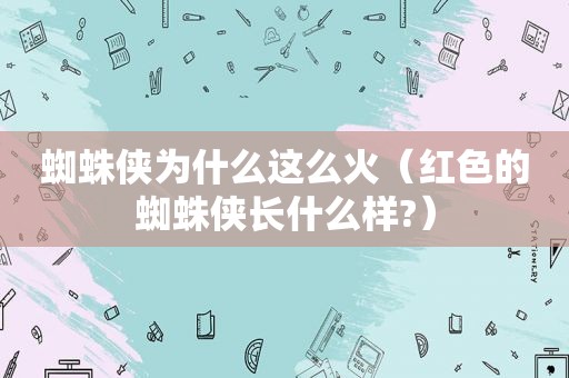 蜘蛛侠为什么这么火（红色的蜘蛛侠长什么样?）
