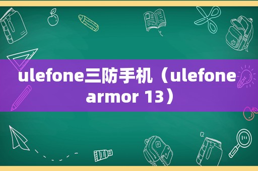 ulefone三防手机（ulefone armor 13）