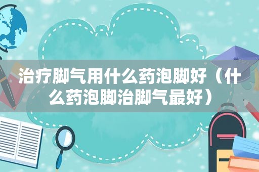 治疗脚气用什么药泡脚好（什么药泡脚治脚气最好）