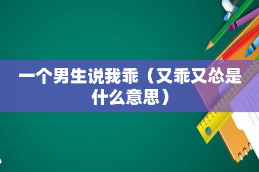 一个男生说我乖（又乖又怂是什么意思）