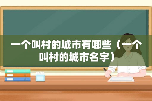 一个叫村的城市有哪些（一个叫村的城市名字）