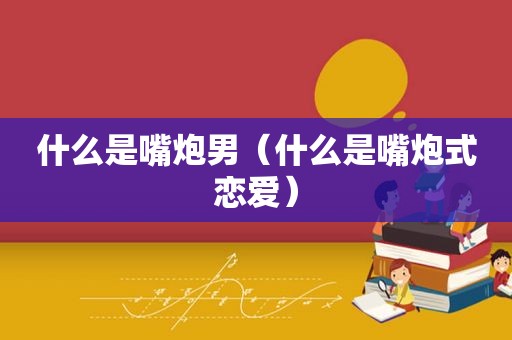 什么是嘴炮男（什么是嘴炮式恋爱）