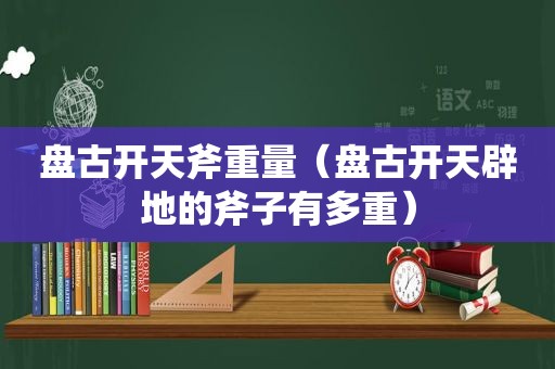  *** 开天斧重量（ *** 开天辟地的斧子有多重）