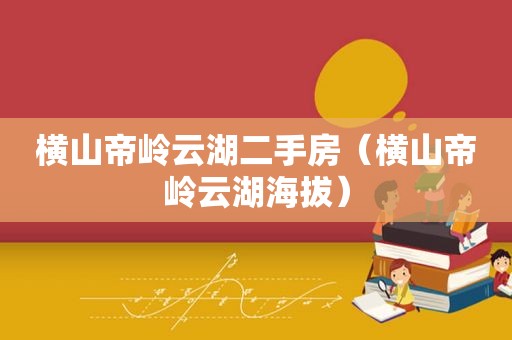横山帝岭云湖二手房（横山帝岭云湖海拔）