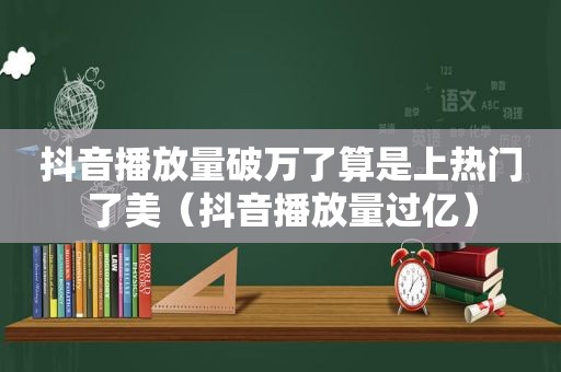 抖音播放量破万了算是上热门了美（抖音播放量过亿）
