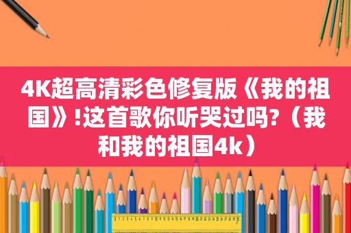 4K超高清彩色修复版《我的祖国》!这首歌你听哭过吗?（我和我的祖国4k）