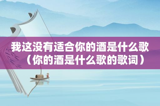 我这没有适合你的酒是什么歌（你的酒是什么歌的歌词）