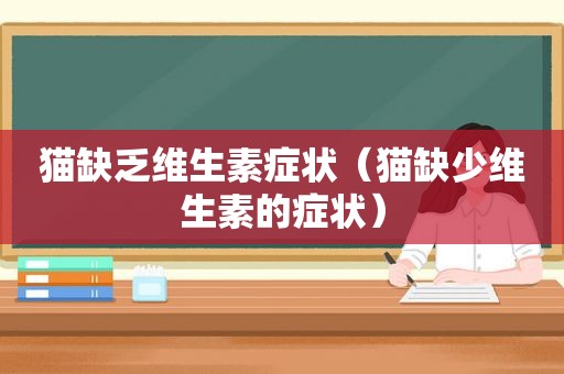 猫缺乏维生素症状（猫缺少维生素的症状）