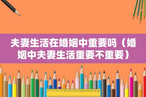 夫妻生活在婚姻中重要吗（婚姻中夫妻生活重要不重要）