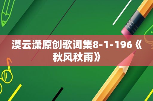 漠云潇原创歌词集8-1-196《秋风秋雨》