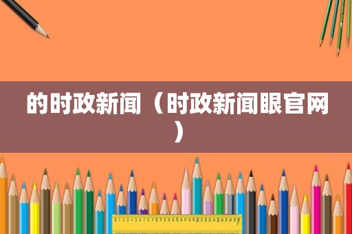 的时政新闻（时政新闻眼官网）