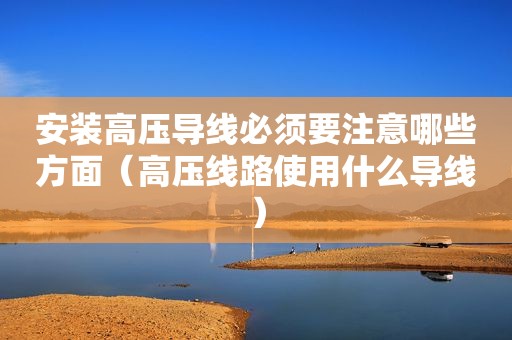 安装高压导线必须要注意哪些方面（高压线路使用什么导线）