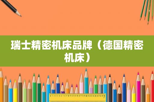 瑞士精密机床品牌（德国精密机床）