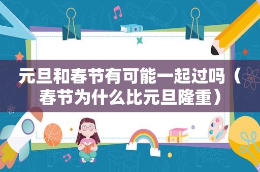 元旦和春节有可能一起过吗（春节为什么比元旦隆重）