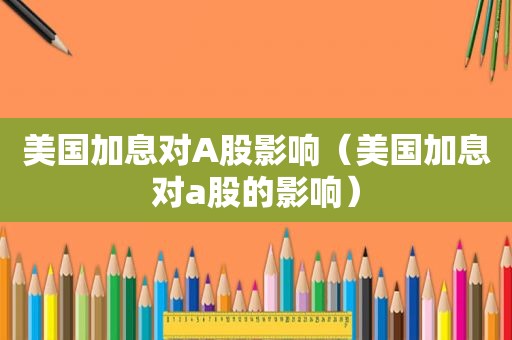 美国加息对A股影响（美国加息对a股的影响）