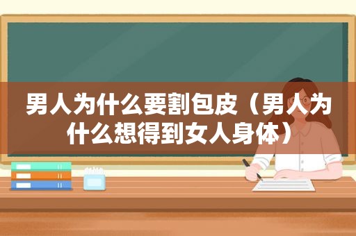男人为什么要割包皮（男人为什么想得到女人身体）