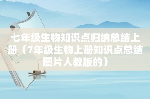 七年级生物知识点归纳总结上册（7年级生物上册知识点总结图片人教版的）
