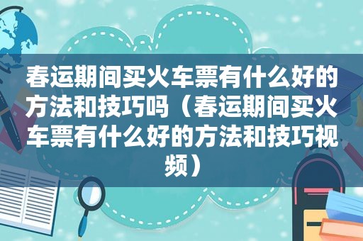 春运期间买火车票有什么好的方法和技巧吗（春运期间买火车票有什么好的方法和技巧视频）