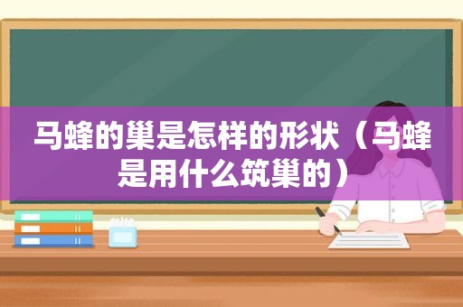 马蜂的巢是怎样的形状（马蜂是用什么筑巢的）