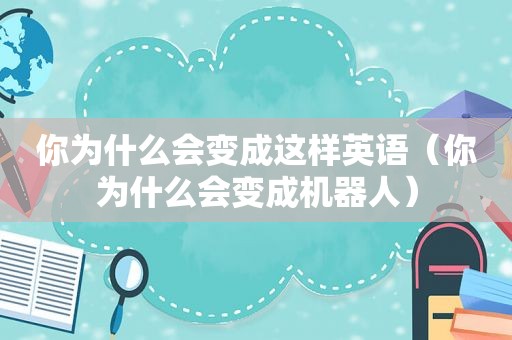 你为什么会变成这样英语（你为什么会变成机器人）