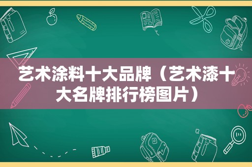 艺术涂料十大品牌（艺术漆十大名牌排行榜图片）