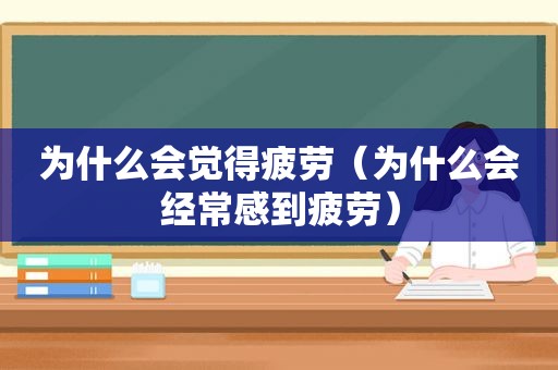为什么会觉得疲劳（为什么会经常感到疲劳）