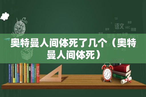 奥特曼人间体死了几个（奥特曼人间体死）