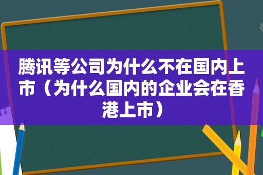 腾讯等公司为什么不在国内上市（为什么国内的企业会在香港上市）