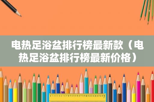 电热足浴盆排行榜最新款（电热足浴盆排行榜最新价格）