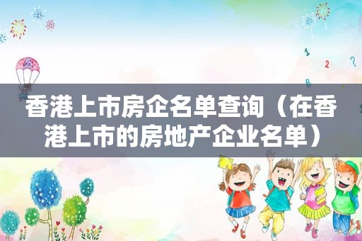 香港上市房企名单查询（在香港上市的房地产企业名单）