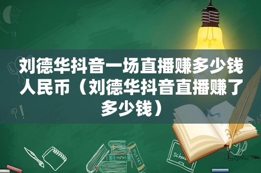 刘德华抖音一场直播赚多少钱人民币（刘德华抖音直播赚了多少钱）