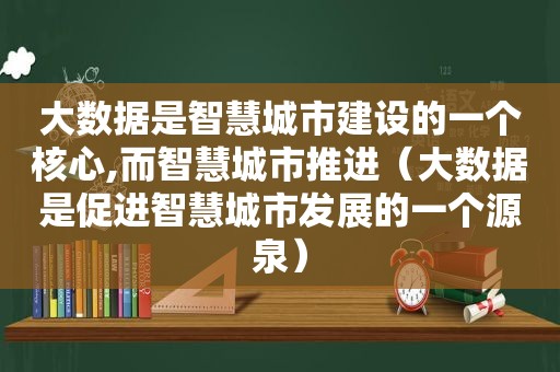 大数据是智慧城市建设的一个核心,而智慧城市推进（大数据是促进智慧城市发展的一个源泉）