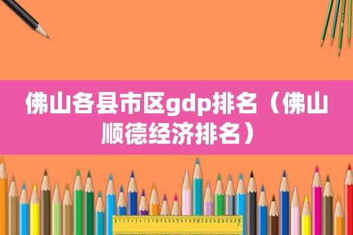 佛山各县市区gdp排名（佛山顺德经济排名）
