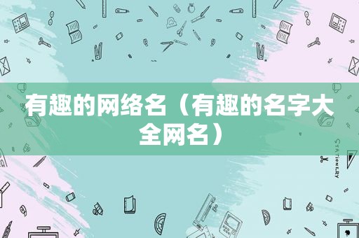 有趣的网络名（有趣的名字大全网名）