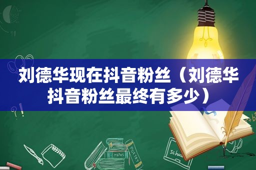 刘德华现在抖音粉丝（刘德华抖音粉丝最终有多少）