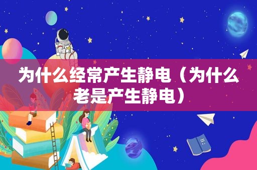 为什么经常产生静电（为什么老是产生静电）