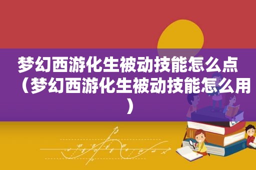 梦幻西游化生被动技能怎么点（梦幻西游化生被动技能怎么用）