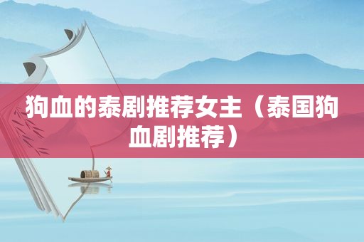 狗血的泰剧推荐女主（泰国狗血剧推荐）