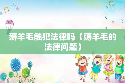 薅羊毛触犯法律吗（薅羊毛的法律问题）