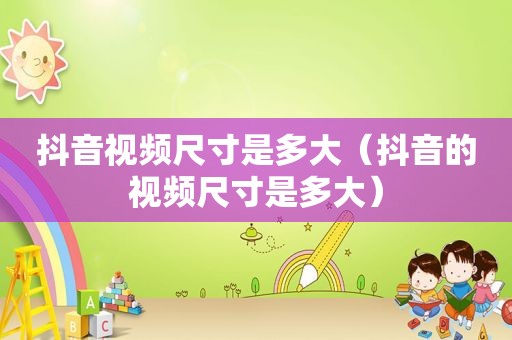 抖音视频尺寸是多大（抖音的视频尺寸是多大）