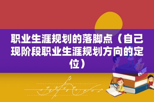 职业生涯规划的落脚点（自己现阶段职业生涯规划方向的定位）