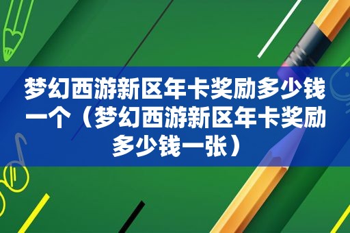 梦幻西游新区年卡奖励多少钱一个（梦幻西游新区年卡奖励多少钱一张）