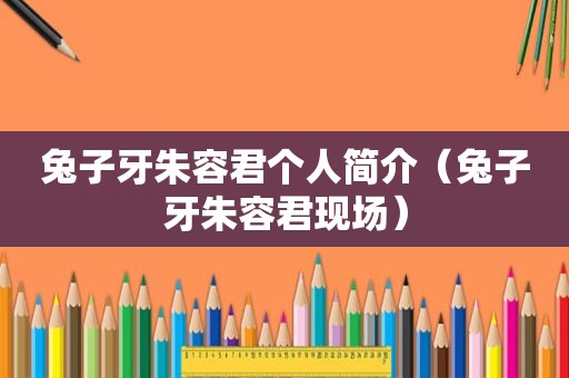 兔子牙朱容君个人简介（兔子牙朱容君现场）